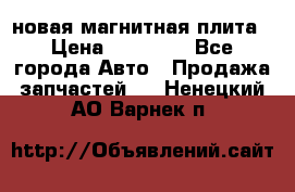 новая магнитная плита › Цена ­ 10 000 - Все города Авто » Продажа запчастей   . Ненецкий АО,Варнек п.